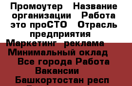 Промоутер › Название организации ­ Работа-это проСТО › Отрасль предприятия ­ Маркетинг, реклама, PR › Минимальный оклад ­ 1 - Все города Работа » Вакансии   . Башкортостан респ.,Баймакский р-н